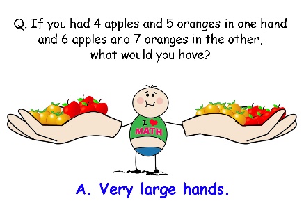 If you had 4 apples and 5 oranges in one hand and 6 apples anf 7 oranges in the other, what would you have? Very big hands.